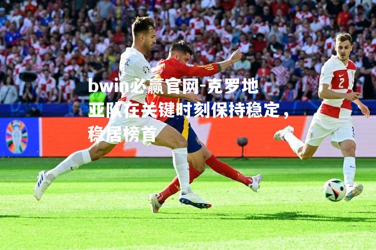 克罗地亚队在关键时刻保持稳定，稳居榜首