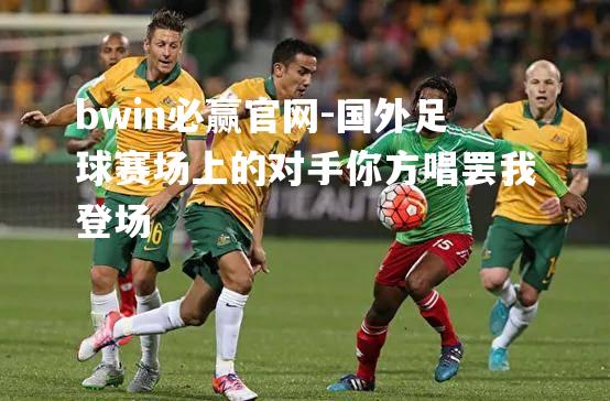 国外足球赛场上的对手你方唱罢我登场