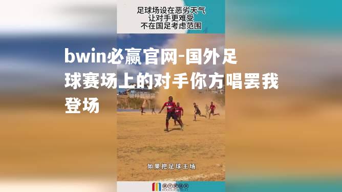 国外足球赛场上的对手你方唱罢我登场