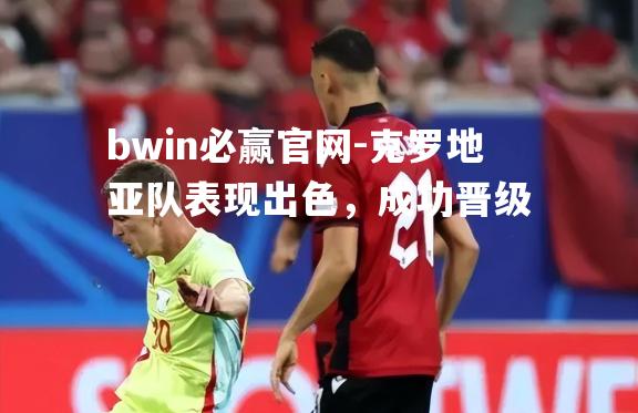 克罗地亚队表现出色，成功晋级