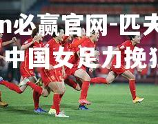 匹夫之勇！中国女足力挽狂澜！