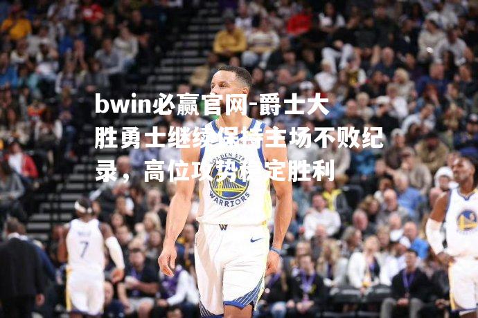 爵士大胜勇士继续保持主场不败纪录，高位攻势稳定胜利