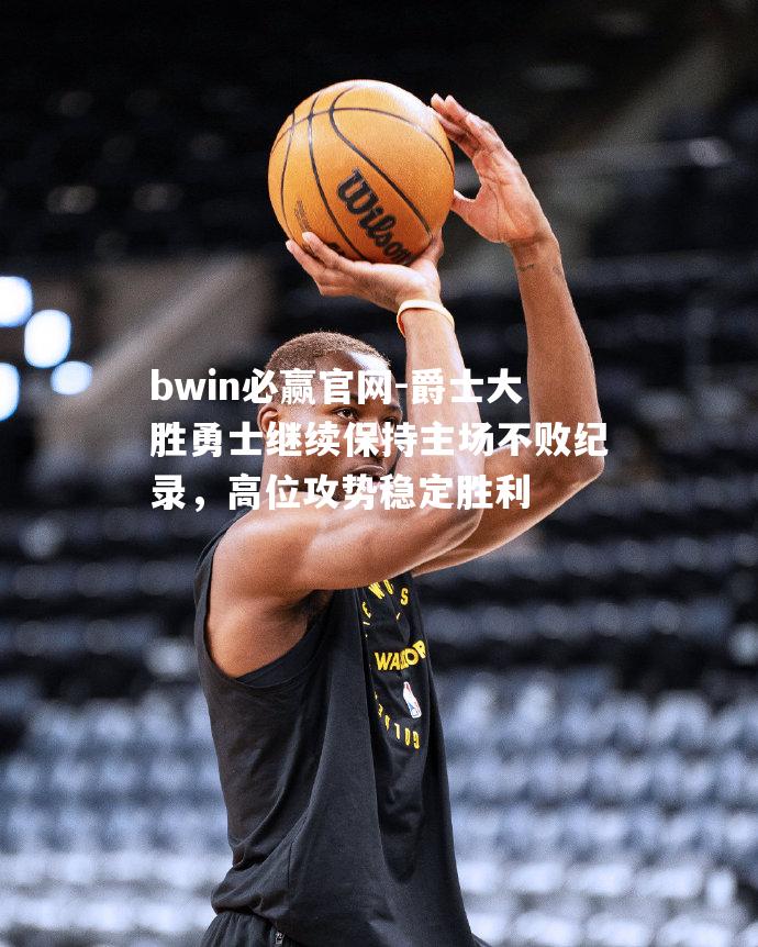 爵士大胜勇士继续保持主场不败纪录，高位攻势稳定胜利