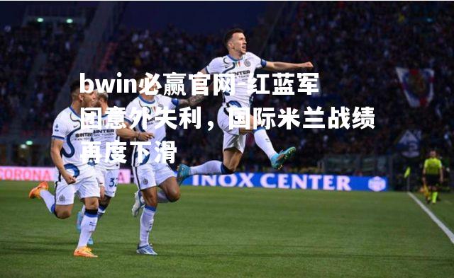 红蓝军团意外失利，国际米兰战绩再度下滑