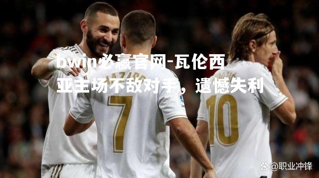 瓦伦西亚主场不敌对手，遗憾失利