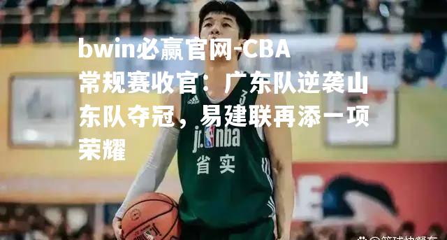 CBA常规赛收官：广东队逆袭山东队夺冠，易建联再添一项荣耀