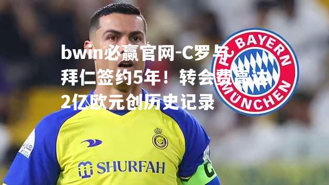 C罗与拜仁签约5年！转会费高达2亿欧元创历史记录
