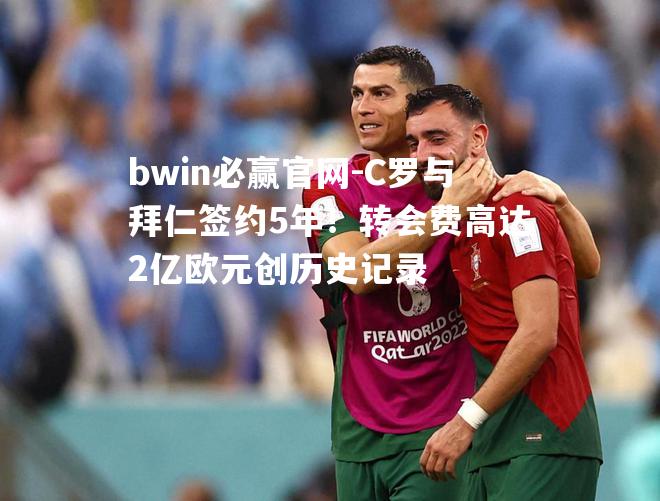 C罗与拜仁签约5年！转会费高达2亿欧元创历史记录