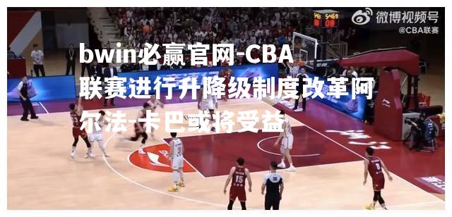 CBA联赛进行升降级制度改革阿尔法-卡巴或将受益