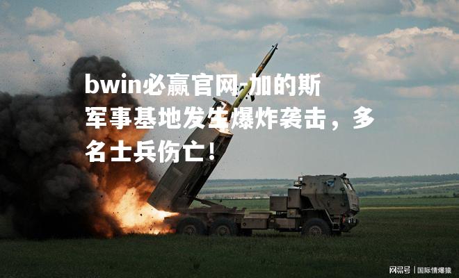 加的斯军事基地发生爆炸袭击，多名士兵伤亡！