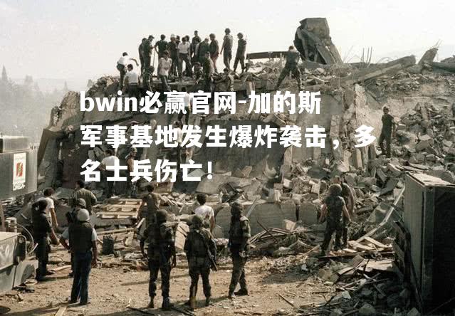 加的斯军事基地发生爆炸袭击，多名士兵伤亡！