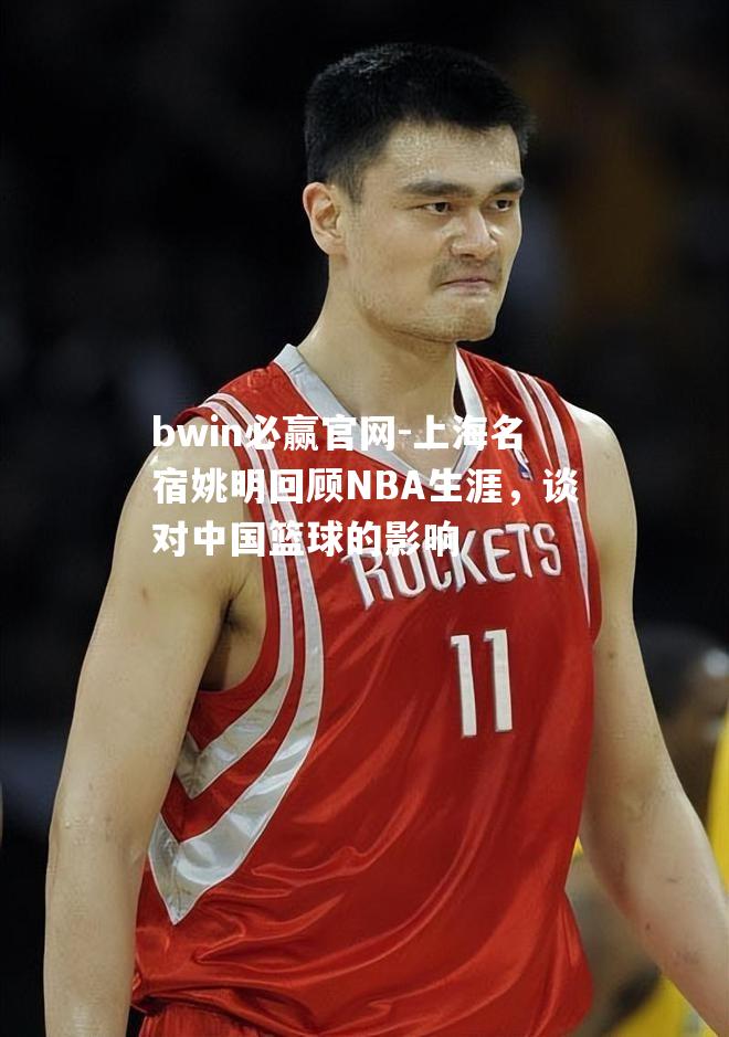 上海名宿姚明回顾NBA生涯，谈对中国篮球的影响