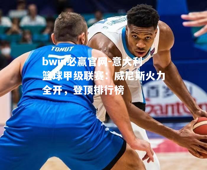 意大利篮球甲级联赛：威尼斯火力全开，登顶排行榜