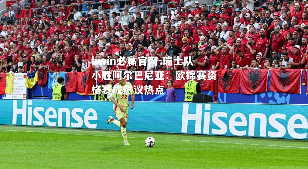 瑞士队小胜阿尔巴尼亚：欧锦赛资格赛成热议热点