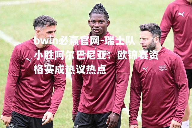 瑞士队小胜阿尔巴尼亚：欧锦赛资格赛成热议热点