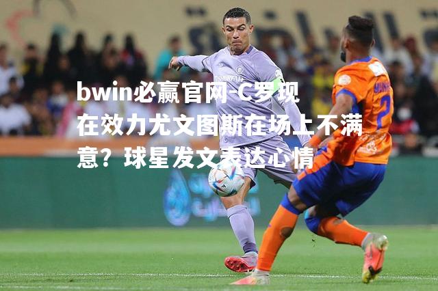 C罗现在效力尤文图斯在场上不满意？球星发文表达心情