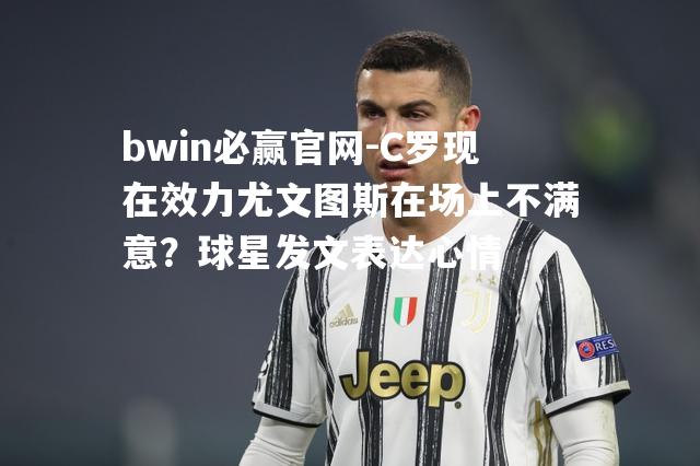 C罗现在效力尤文图斯在场上不满意？球星发文表达心情