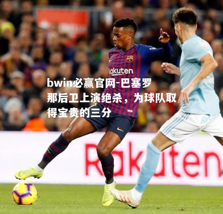 巴塞罗那后卫上演绝杀，为球队取得宝贵的三分