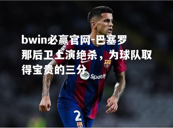 巴塞罗那后卫上演绝杀，为球队取得宝贵的三分