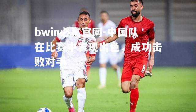 中国队在比赛中表现出色，成功击败对手