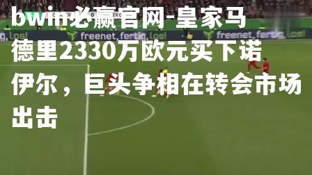 皇家马德里2330万欧元买下诺伊尔，巨头争相在转会市场出击