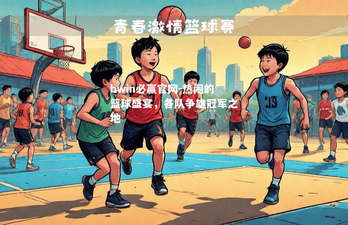 热闹的篮球盛宴，各队争雄冠军之地