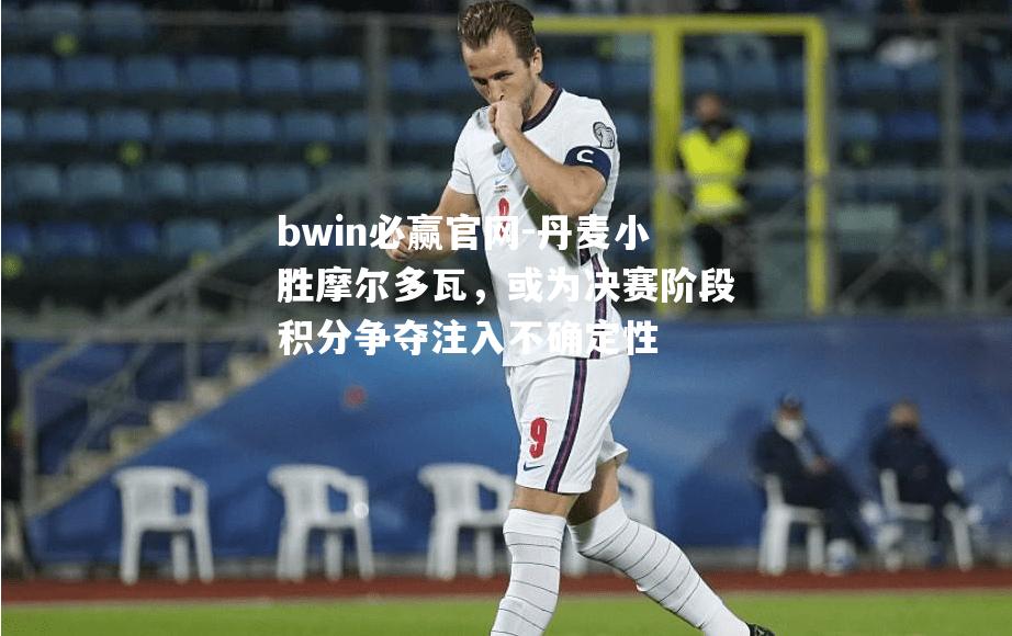 丹麦小胜摩尔多瓦，或为决赛阶段积分争夺注入不确定性