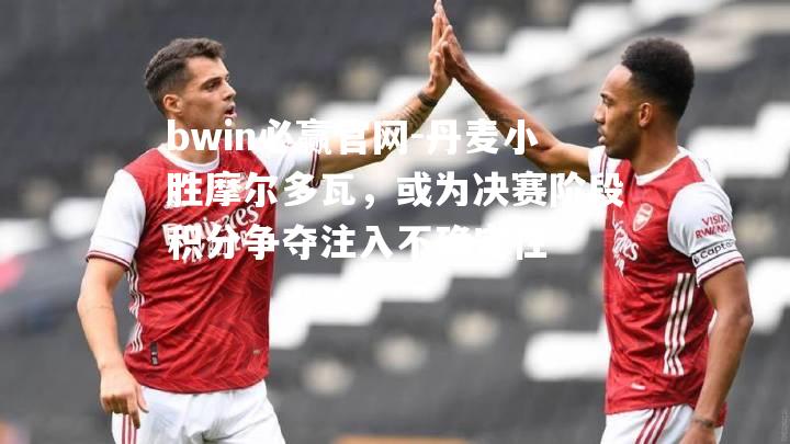 丹麦小胜摩尔多瓦，或为决赛阶段积分争夺注入不确定性