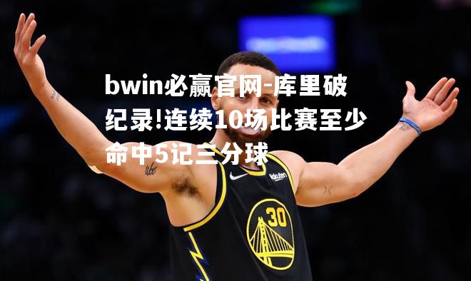 库里破纪录!连续10场比赛至少命中5记三分球