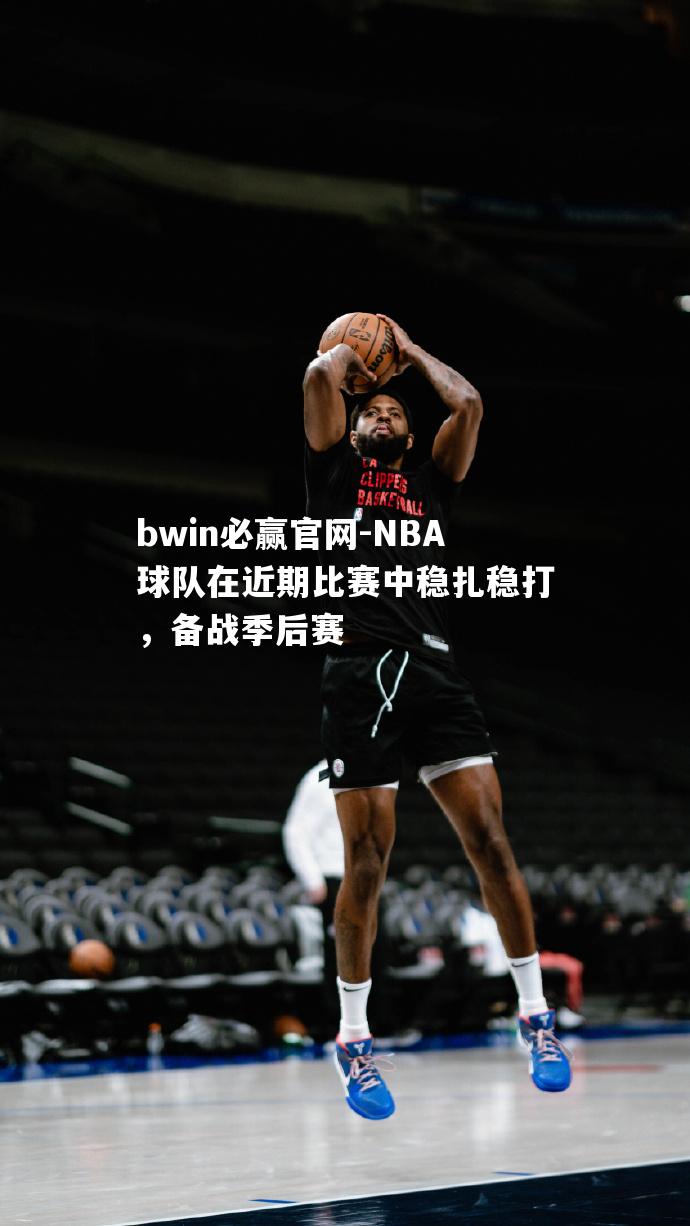 NBA球队在近期比赛中稳扎稳打，备战季后赛