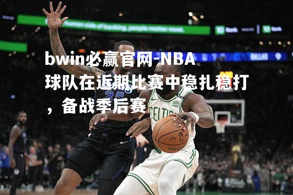 NBA球队在近期比赛中稳扎稳打，备战季后赛