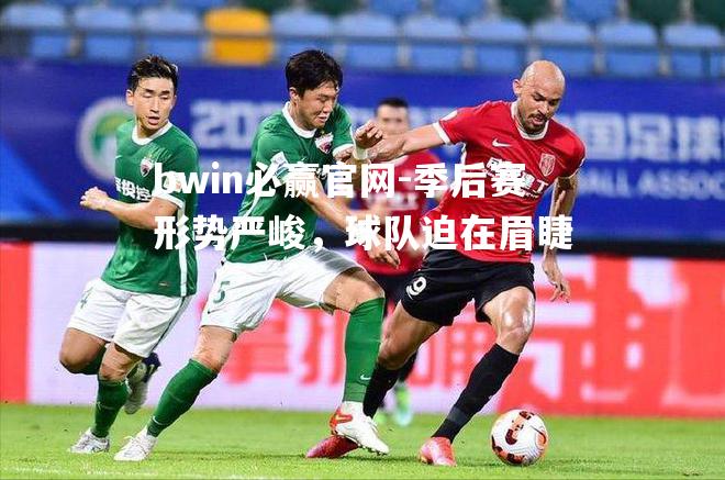 季后赛形势严峻，球队迫在眉睫