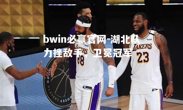 湖北队力挫敌手，卫冕冠军