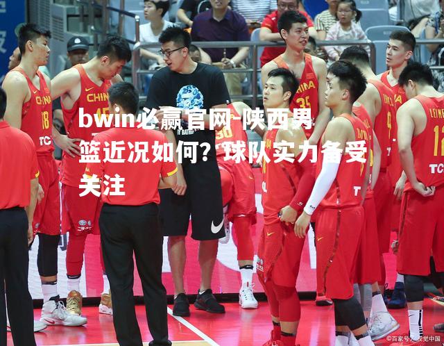 陕西男篮近况如何？球队实力备受关注